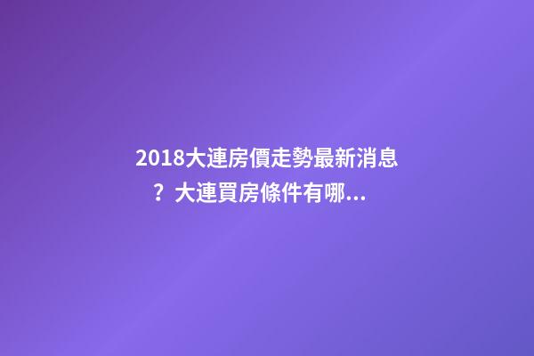 2018大連房價走勢最新消息？大連買房條件有哪些？